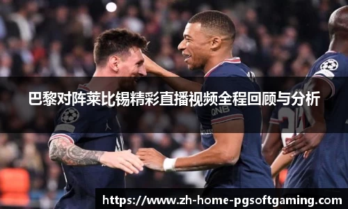 巴黎对阵莱比锡精彩直播视频全程回顾与分析