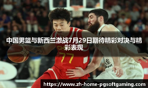 中国男篮与新西兰激战7月29日期待精彩对决与精彩表现
