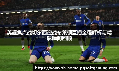 英超焦点战切尔西迎战布莱顿直播全程解析与精彩瞬间回顾