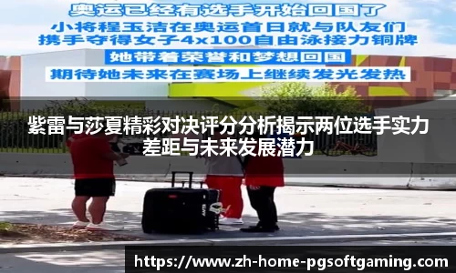 紫雷与莎夏精彩对决评分分析揭示两位选手实力差距与未来发展潜力