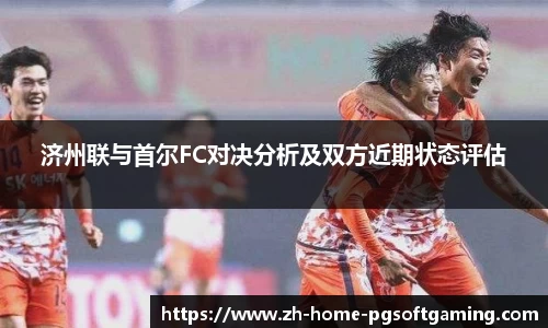 济州联与首尔FC对决分析及双方近期状态评估