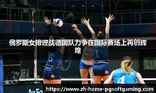 俄罗斯女排迎战德国队力争在国际赛场上再创辉煌