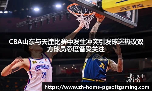 CBA山东与天津比赛中发生冲突引发球迷热议双方球员态度备受关注