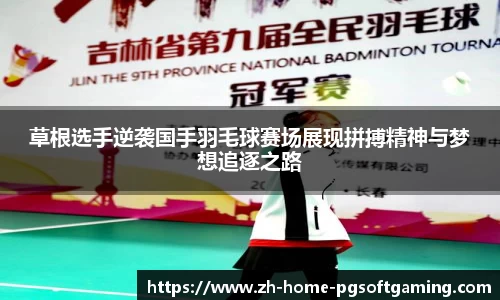 草根选手逆袭国手羽毛球赛场展现拼搏精神与梦想追逐之路