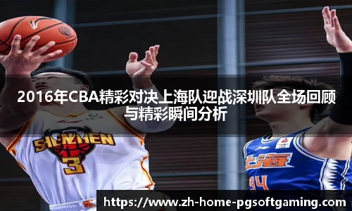 2016年CBA精彩对决上海队迎战深圳队全场回顾与精彩瞬间分析