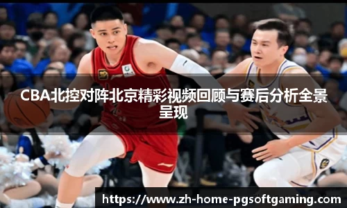 CBA北控对阵北京精彩视频回顾与赛后分析全景呈现
