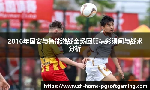 2016年国安与鲁能激战全场回顾精彩瞬间与战术分析
