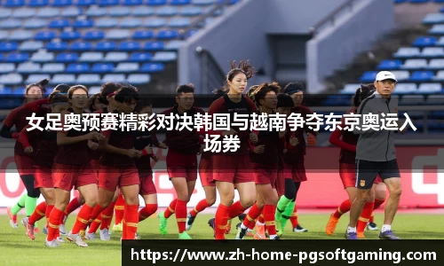 女足奥预赛精彩对决韩国与越南争夺东京奥运入场券