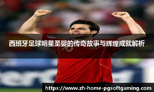 西班牙足球明星圣婴的传奇故事与辉煌成就解析