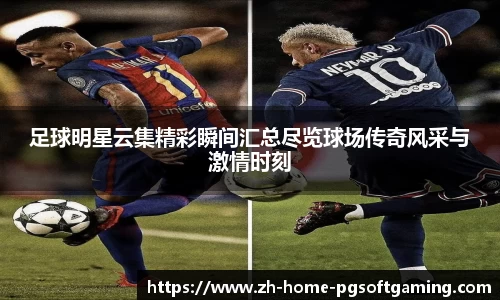 足球明星云集精彩瞬间汇总尽览球场传奇风采与激情时刻