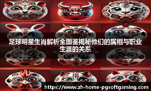 足球明星生肖解析全图鉴揭秘他们的属相与职业生涯的关系