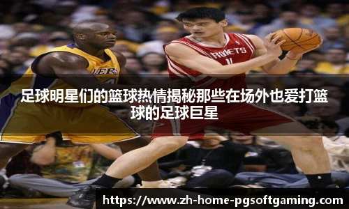 足球明星们的篮球热情揭秘那些在场外也爱打篮球的足球巨星