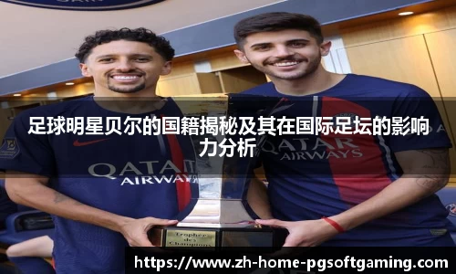 足球明星贝尔的国籍揭秘及其在国际足坛的影响力分析